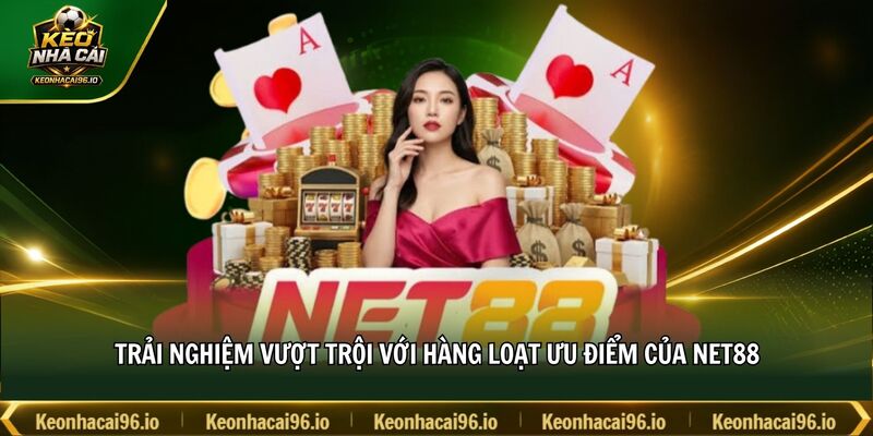 Trải nghiệm vượt trội với hàng loạt ưu điểm của NET88