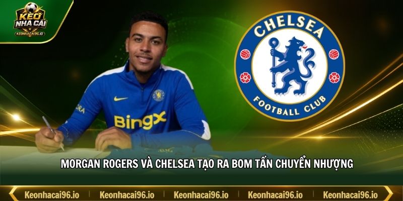 Morgan Rogers và Chelsea tạo ra bom tấn chuyển nhượng